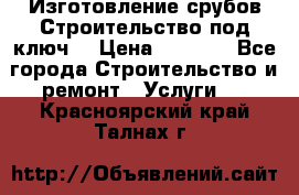 Изготовление срубов.Строительство под ключ. › Цена ­ 8 000 - Все города Строительство и ремонт » Услуги   . Красноярский край,Талнах г.